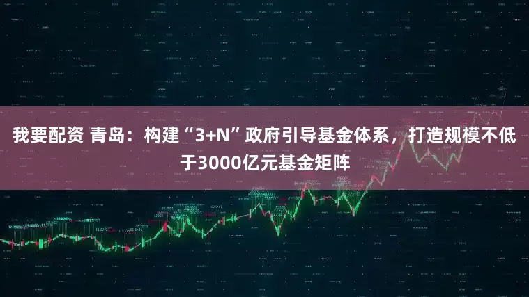 我要配资 青岛：构建“3+N”政府引导基金体系，打造规模不低于3000亿元基金矩阵
