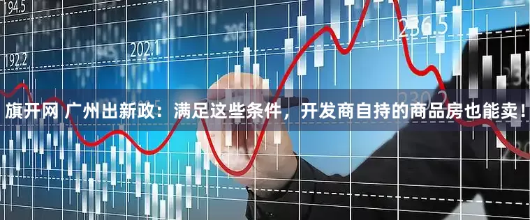 旗开网 广州出新政：满足这些条件，开发商自持的商品房也能卖！