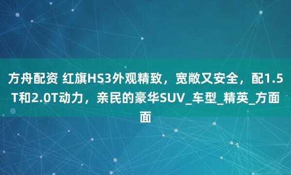 方舟配资 红旗HS3外观精致，宽敞又安全，配1.5T和2.0T动力，亲民的豪华SUV_车型_精英_方面