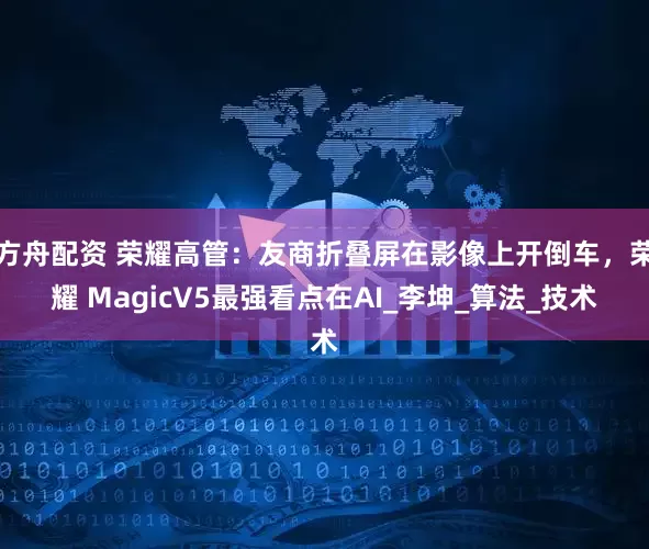 方舟配资 荣耀高管：友商折叠屏在影像上开倒车，荣耀 MagicV5最强看点在AI_李坤_算法_技术