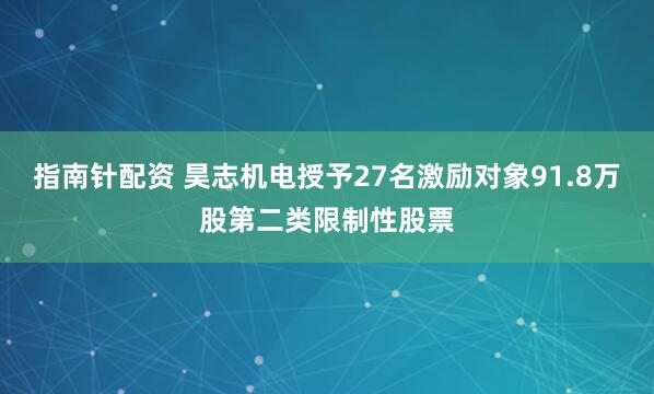 指南针配资 昊志机电授予27名激励对象91.8万股第二类限制性股票