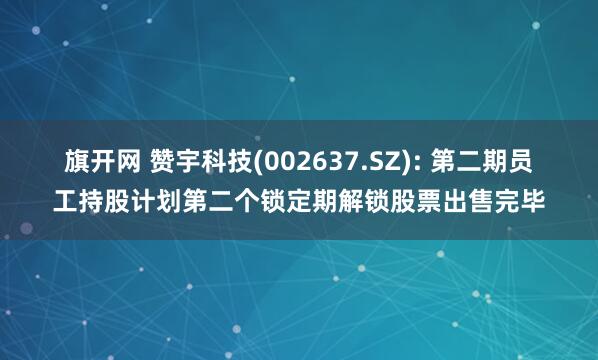 旗开网 赞宇科技(002637.SZ): 第二期员工持股计划第二个锁定期解锁股票出售完毕