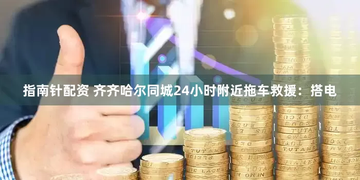 指南针配资 齐齐哈尔同城24小时附近拖车救援:搭电