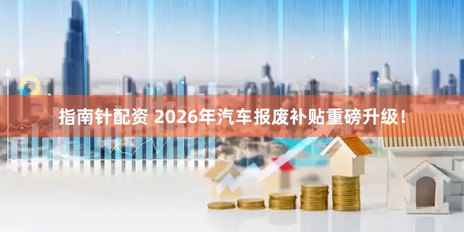 指南针配资 2026年汽车报废补贴重磅升级！