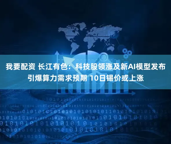我要配资 长江有色:科技股领涨及新AI模型发布引爆算力需求预期 10日锡价或上涨