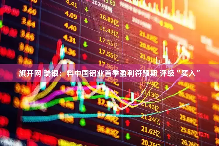 旗开网 瑞银:料中国铝业首季盈利符预期 评级“买入”