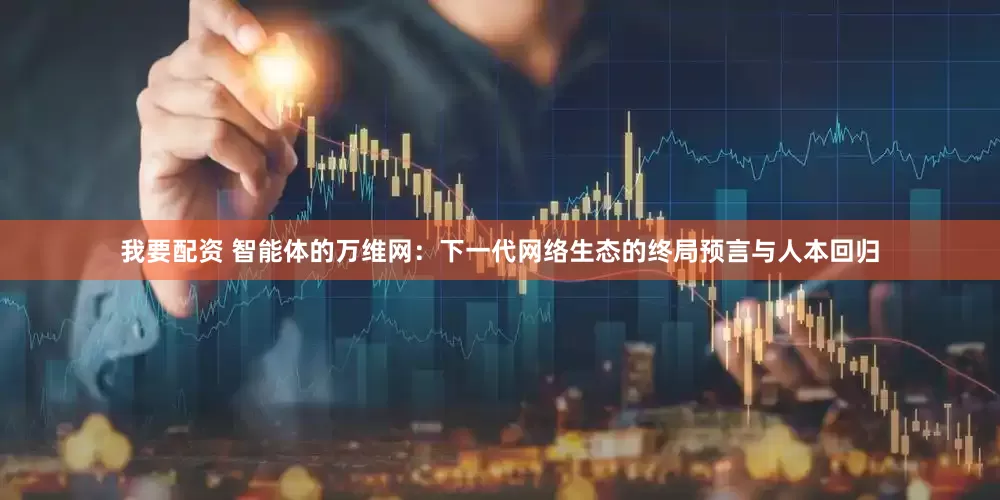 我要配资 智能体的万维网:下一代网络生态的终局预言与人本回归